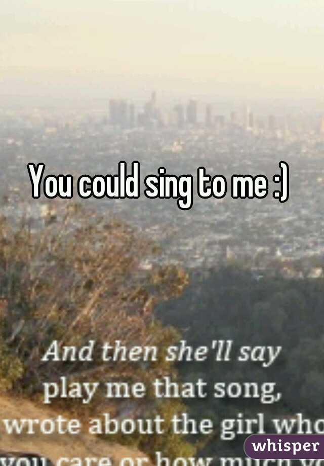 You could sing to me :)