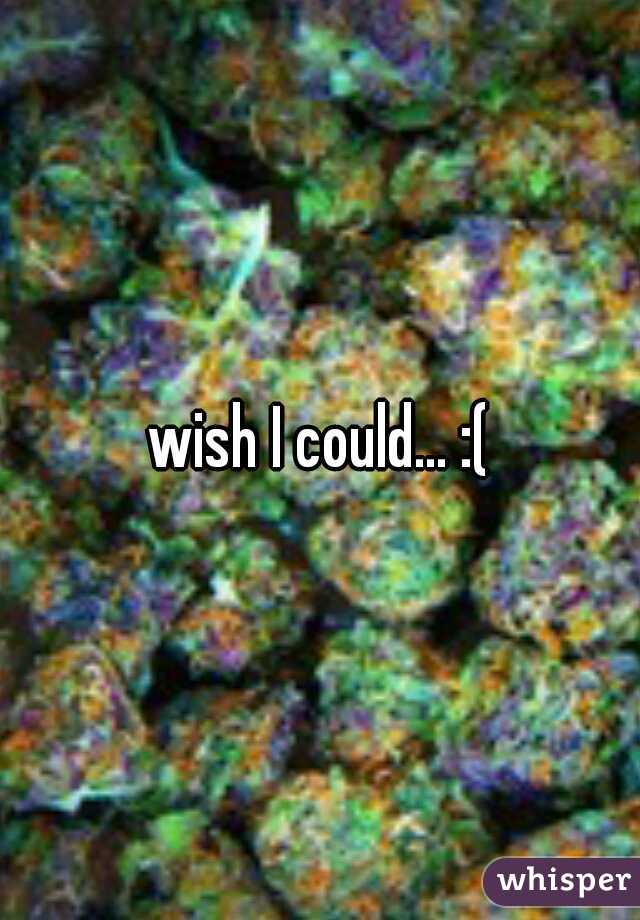 wish I could... :(
