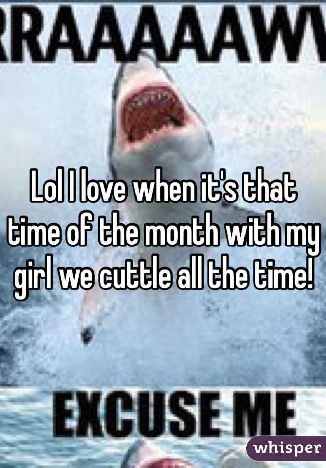 Lol I love when it's that time of the month with my girl we cuttle all the time!