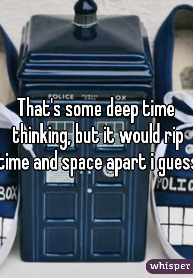 That's some deep time thinking, but it would rip time and space apart i guess