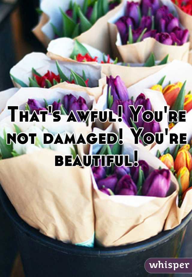 That's awful! You're not damaged! You're  beautiful!
