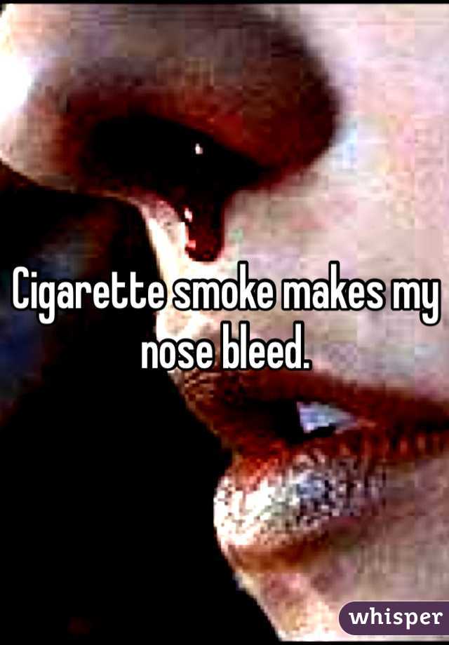 Cigarette smoke makes my nose bleed. 