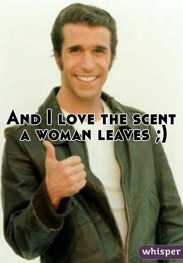 And I love the scent a woman leaves ;)