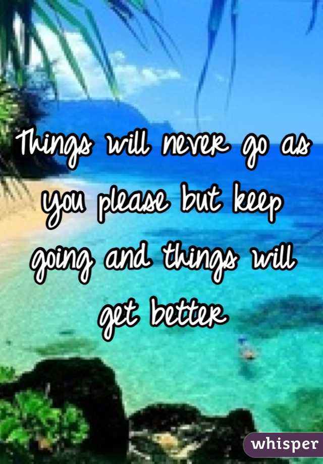 Things will never go as you please but keep going and things will get better