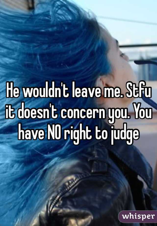 He wouldn't leave me. Stfu it doesn't concern you. You have NO right to judge