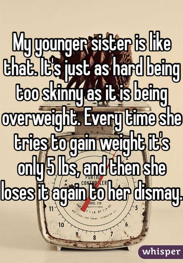 My younger sister is like that. It's just as hard being too skinny as it is being overweight. Every time she tries to gain weight it's only 5 lbs, and then she loses it again to her dismay.