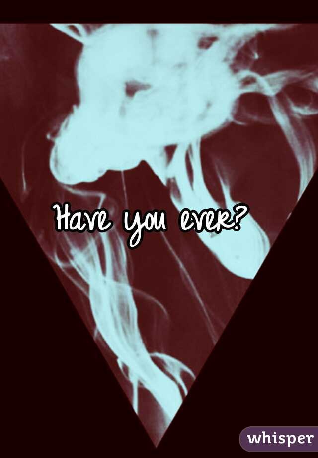 Have you ever?
