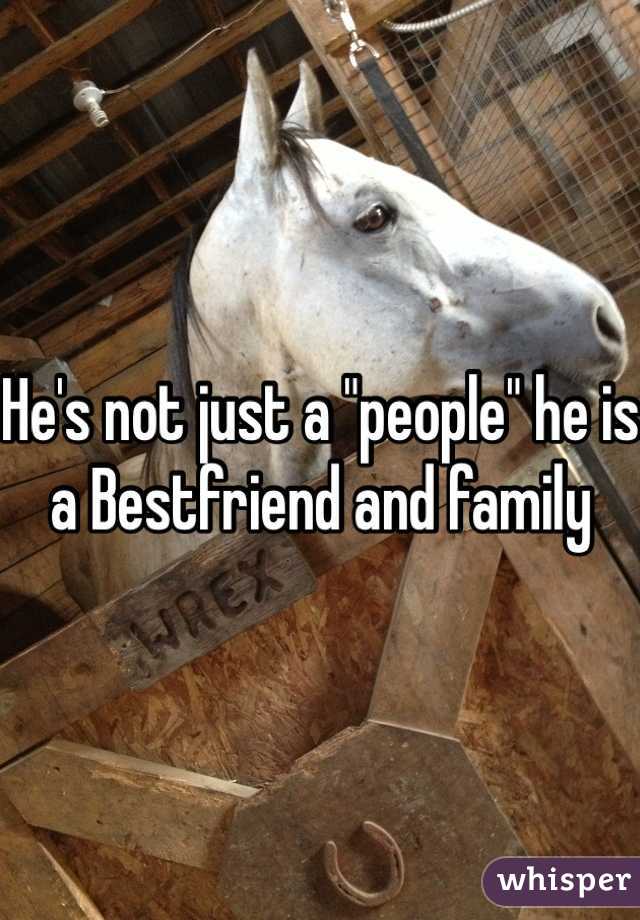 He's not just a "people" he is a Bestfriend and family