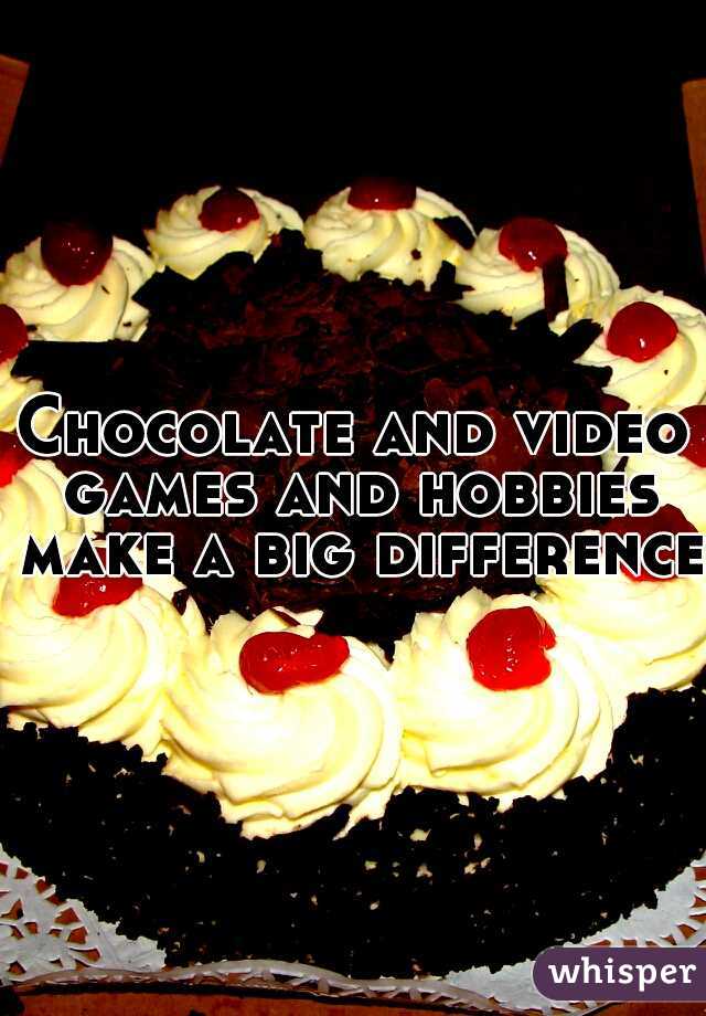 Chocolate and video games and hobbies make a big difference!