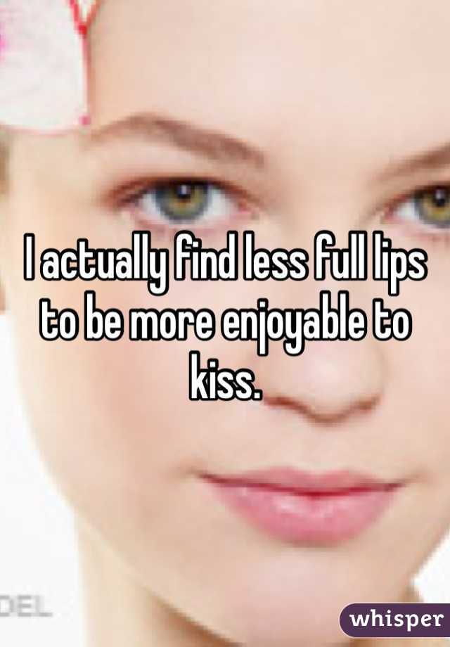 I actually find less full lips to be more enjoyable to kiss.