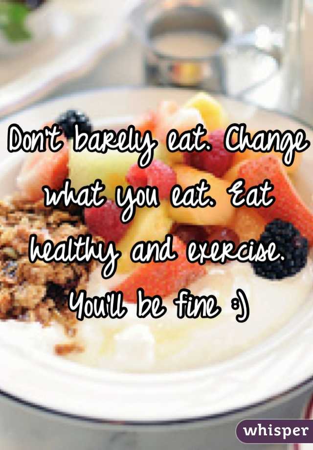 Don't barely eat. Change what you eat. Eat healthy and exercise. You'll be fine :)