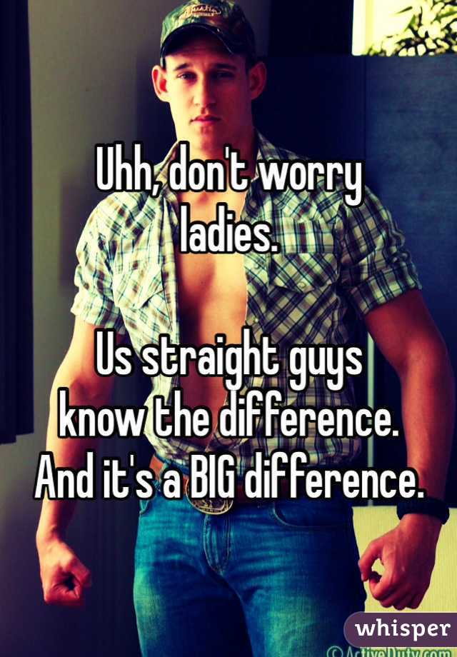 Uhh, don't worry
ladies.

Us straight guys
know the difference.
And it's a BIG difference.