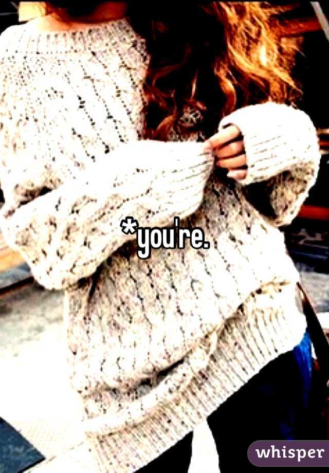 *you're. 
