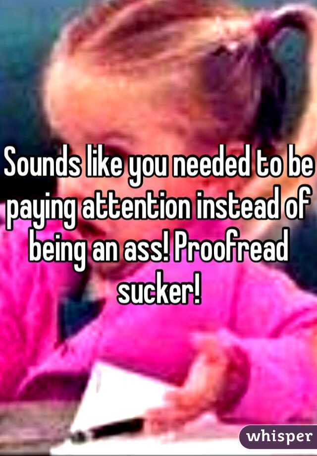 Sounds like you needed to be paying attention instead of being an ass! Proofread sucker!