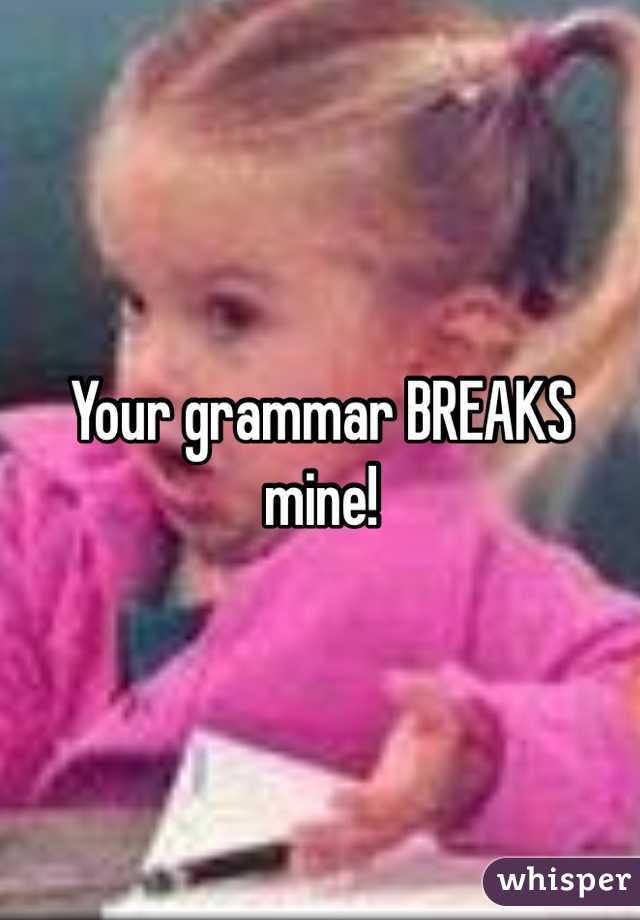 Your grammar BREAKS mine!