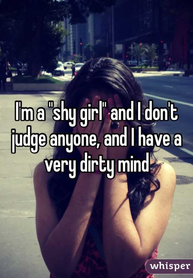 I'm a "shy girl" and I don't judge anyone, and I have a very dirty mind