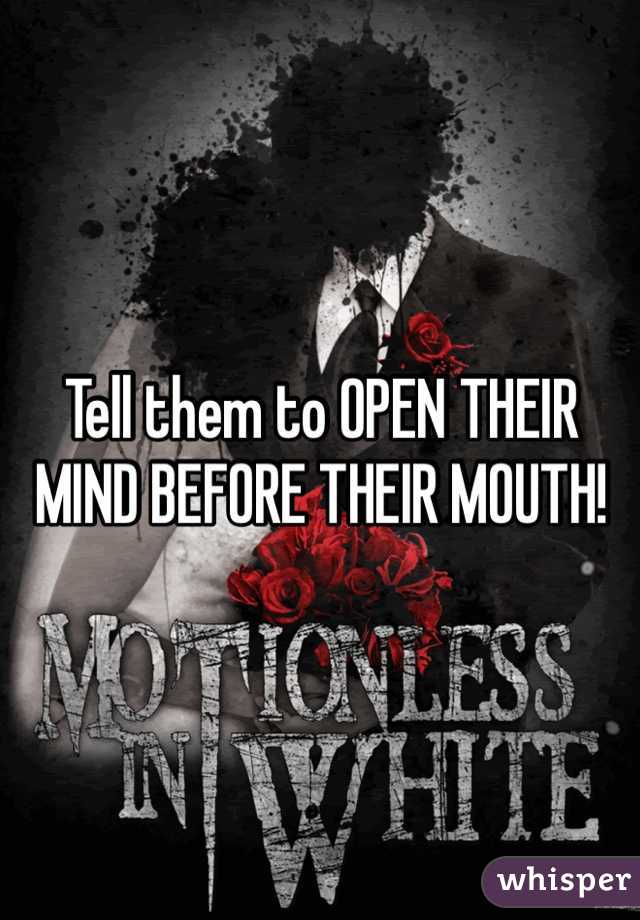 Tell them to OPEN THEIR MIND BEFORE THEIR MOUTH!