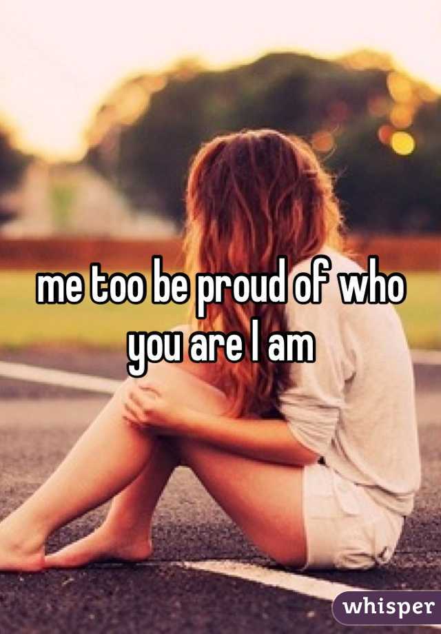 me too be proud of who you are I am