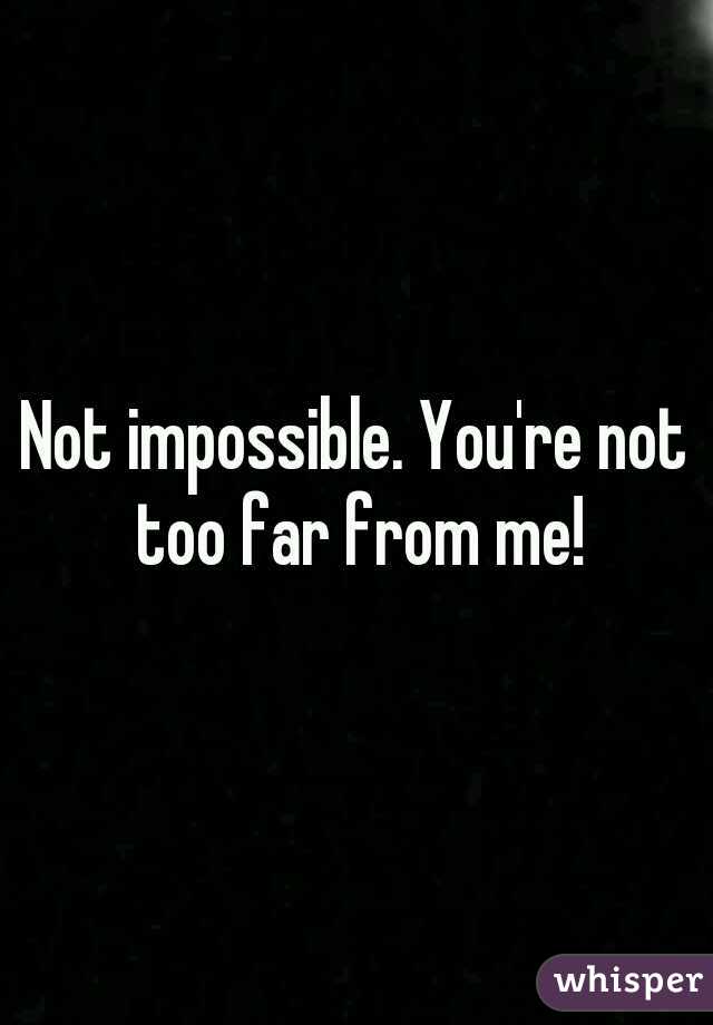 Not impossible. You're not too far from me!