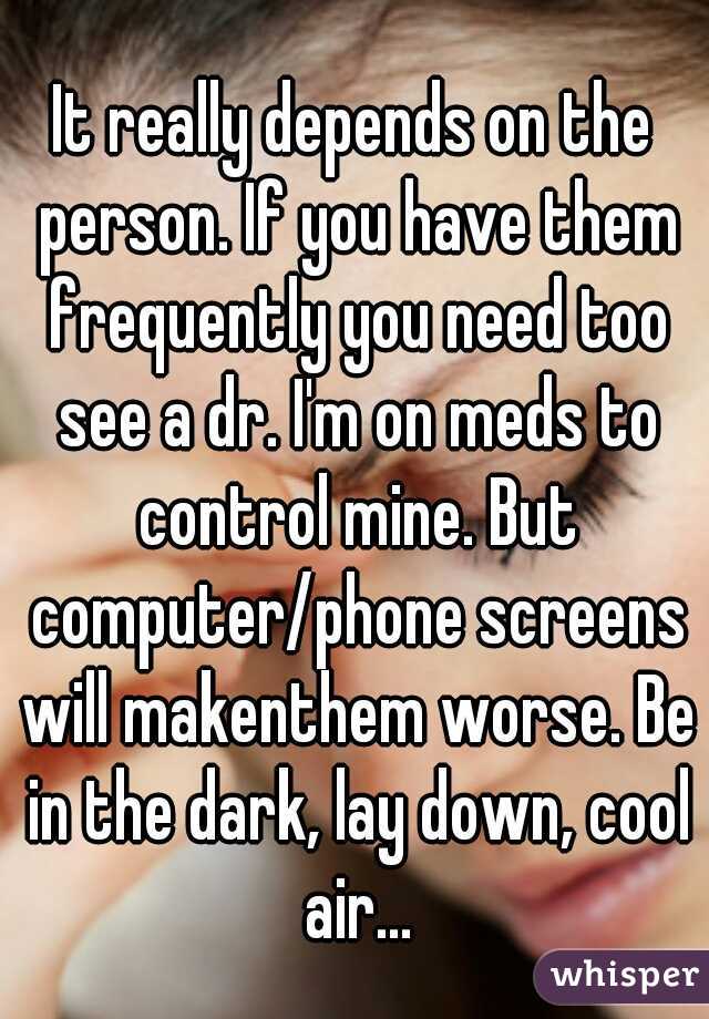 It really depends on the person. If you have them frequently you need too see a dr. I'm on meds to control mine. But computer/phone screens will makenthem worse. Be in the dark, lay down, cool air...