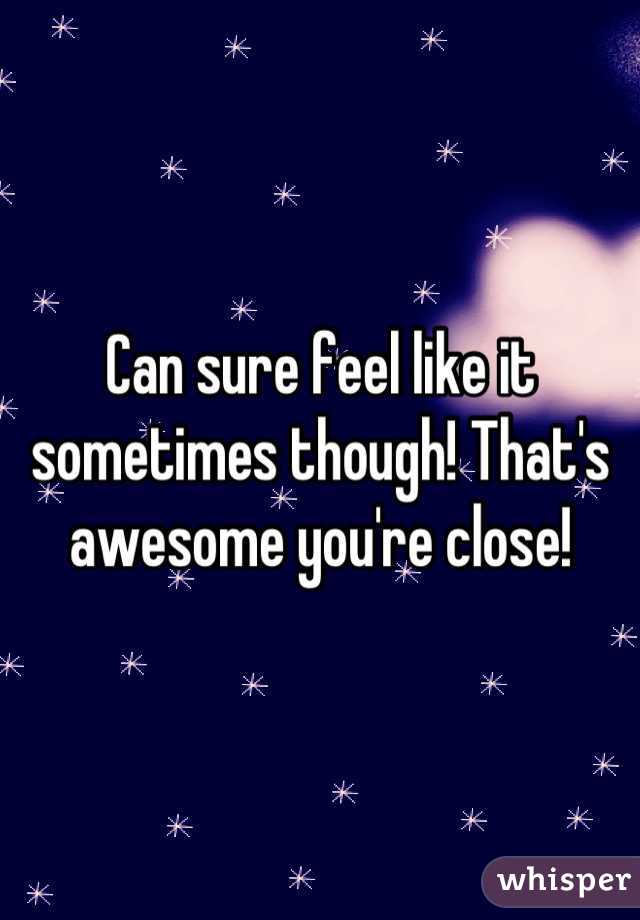 Can sure feel like it sometimes though! That's awesome you're close!