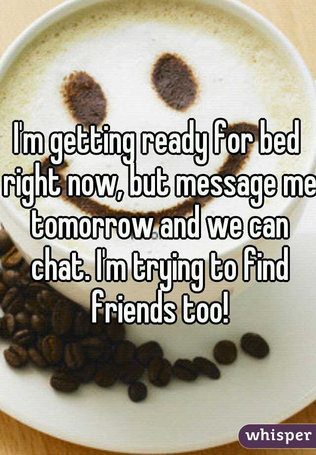 I'm getting ready for bed right now, but message me tomorrow and we can chat. I'm trying to find friends too!