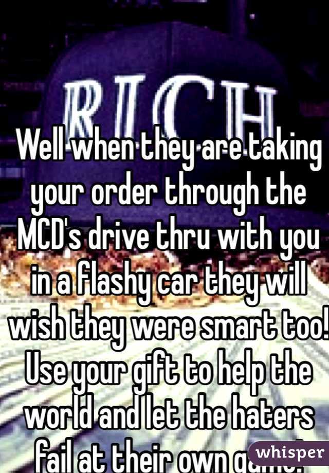 Well when they are taking your order through the MCD's drive thru with you in a flashy car they will wish they were smart too! Use your gift to help the world and let the haters fail at their own game!