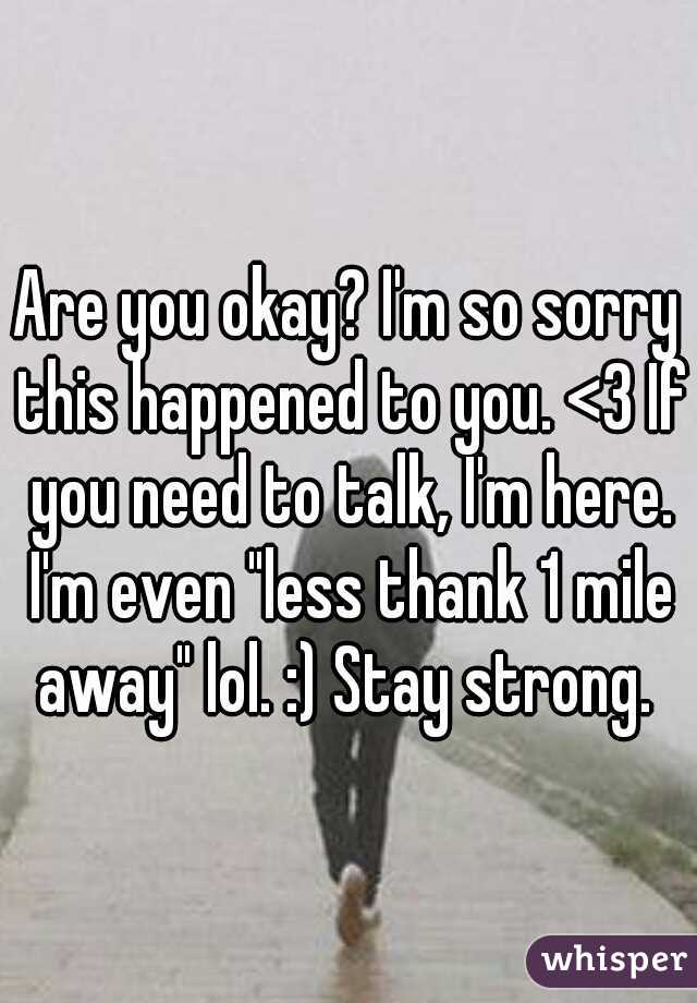Are you okay? I'm so sorry this happened to you. <3 If you need to talk, I'm here. I'm even "less thank 1 mile away" lol. :) Stay strong. 