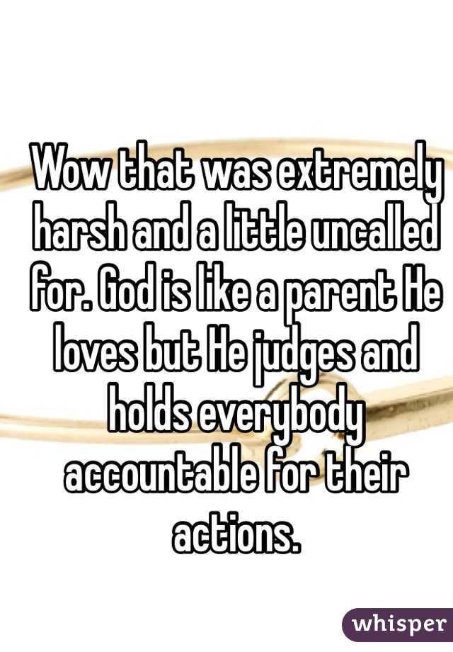 Wow that was extremely harsh and a little uncalled for. God is like a parent He loves but He judges and holds everybody accountable for their actions. 