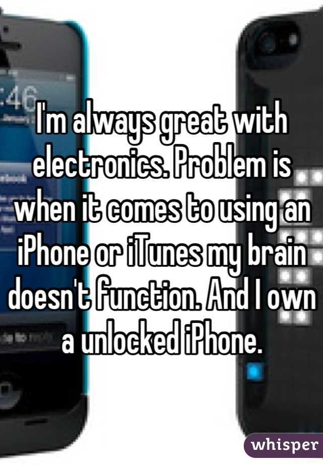I'm always great with electronics. Problem is when it comes to using an iPhone or iTunes my brain doesn't function. And I own a unlocked iPhone.