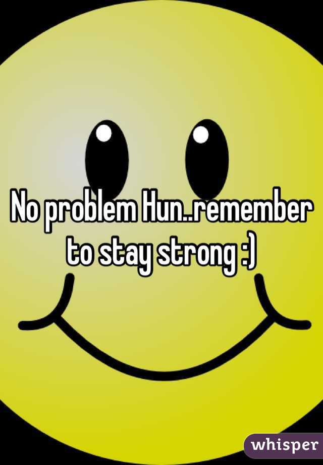 No problem Hun..remember to stay strong :)