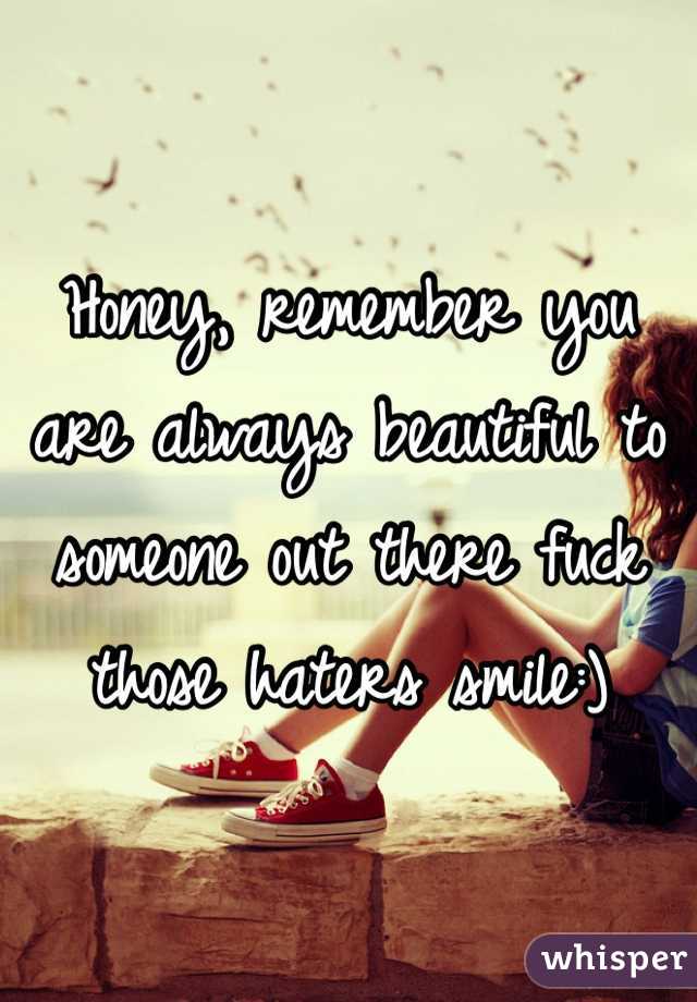 Honey, remember you are always beautiful to someone out there fuck those haters smile:)