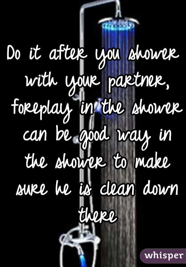 Do it after you shower with your partner, foreplay in the shower can be good way in the shower to make sure he is clean down there