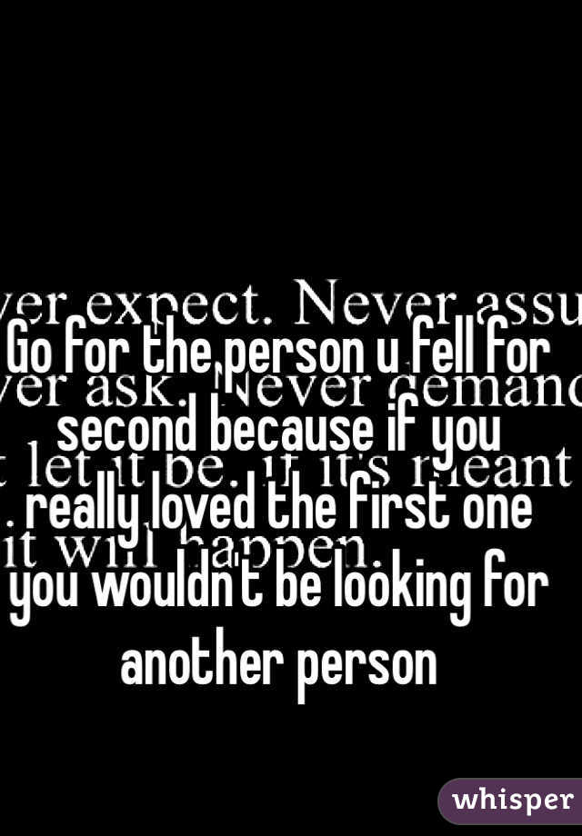 Go for the person u fell for second because if you really loved the first one you wouldn't be looking for another person 