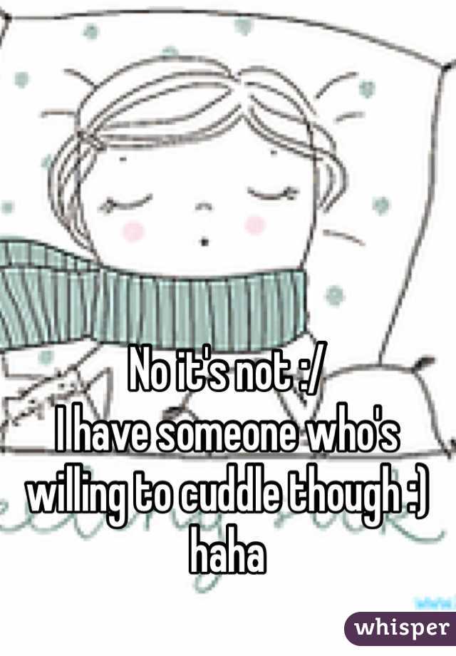No it's not :/
I have someone who's willing to cuddle though :) haha