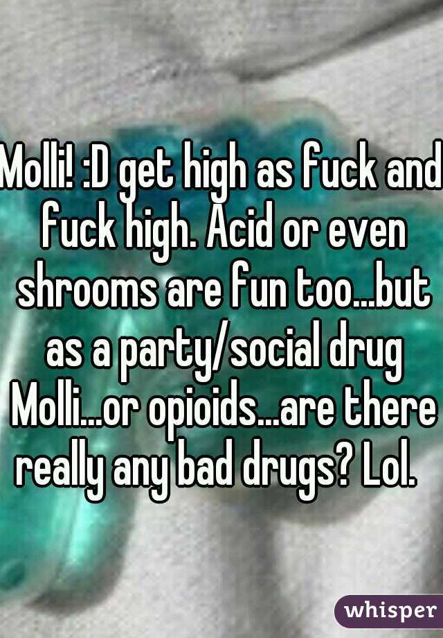 Molli! :D get high as fuck and fuck high. Acid or even shrooms are fun too...but as a party/social drug Molli...or opioids...are there really any bad drugs? Lol.  