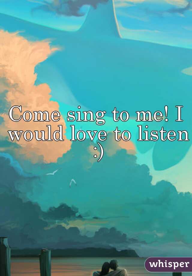 Come sing to me! I would love to listen :)