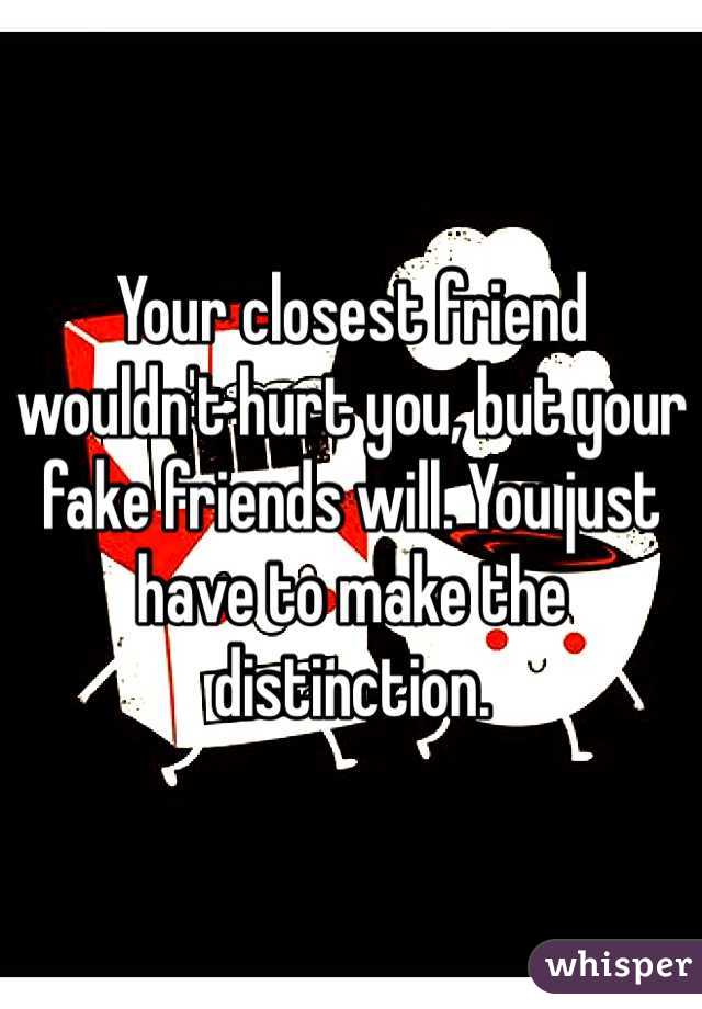 Your closest friend wouldn't hurt you, but your fake friends will. You just have to make the distinction.