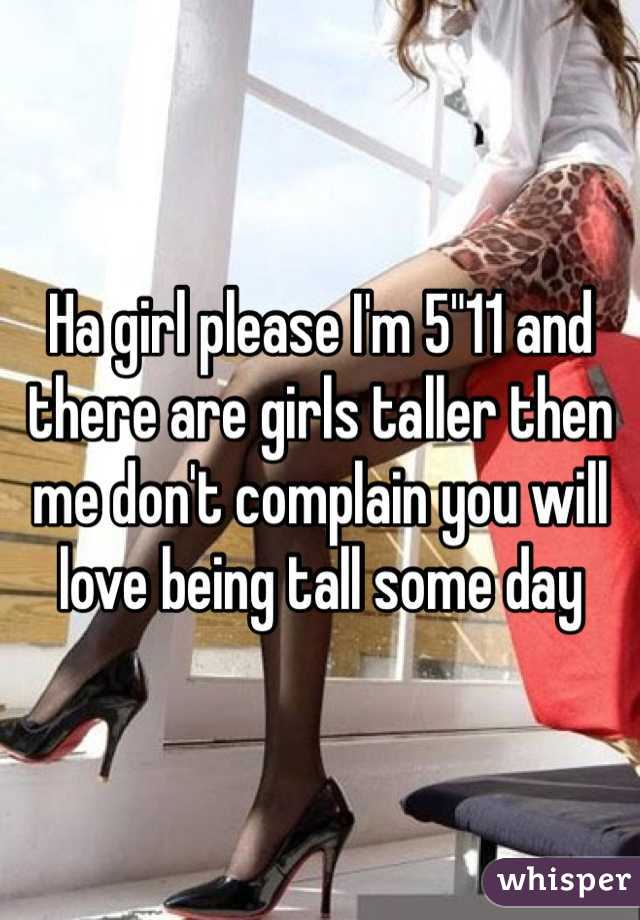 Ha girl please I'm 5"11 and there are girls taller then me don't complain you will love being tall some day 