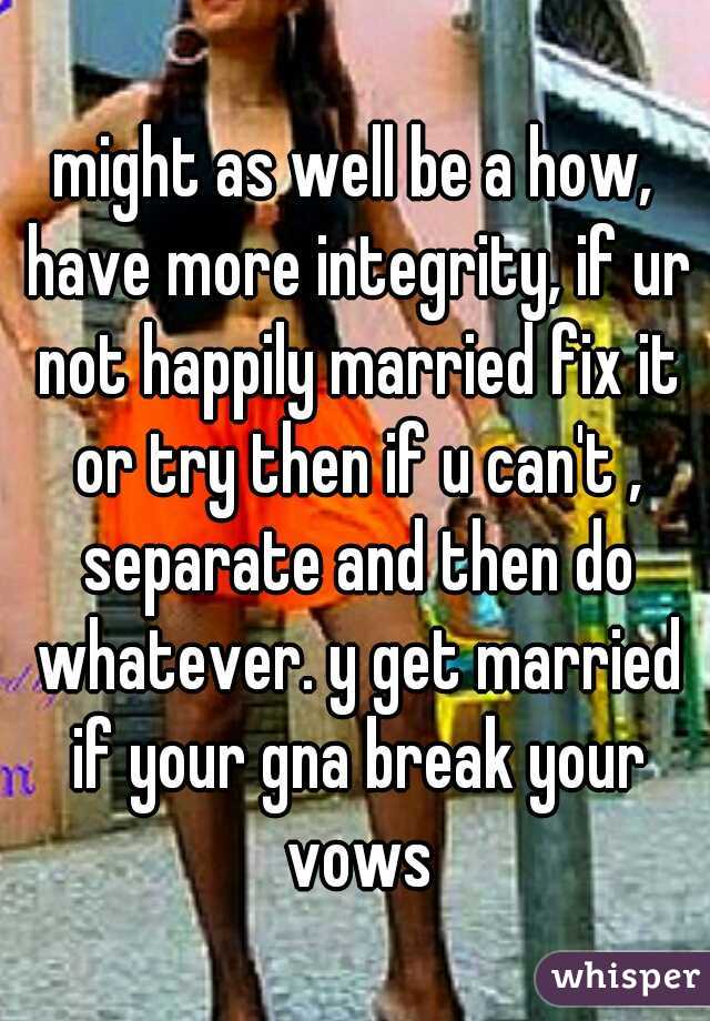 might as well be a how, have more integrity, if ur not happily married fix it or try then if u can't , separate and then do whatever. y get married if your gna break your vows