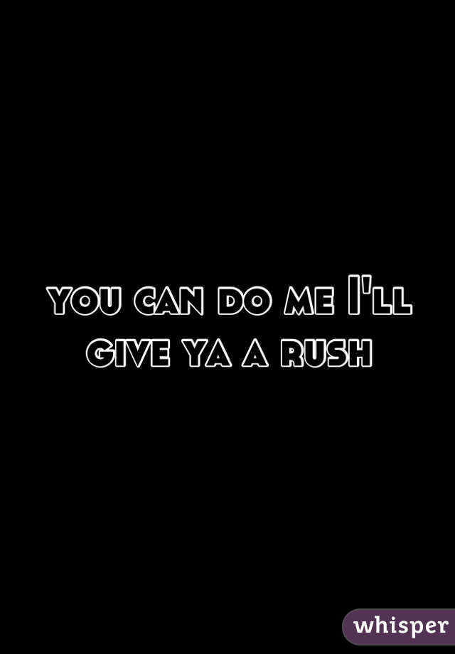 you can do me I'll give ya a rush
