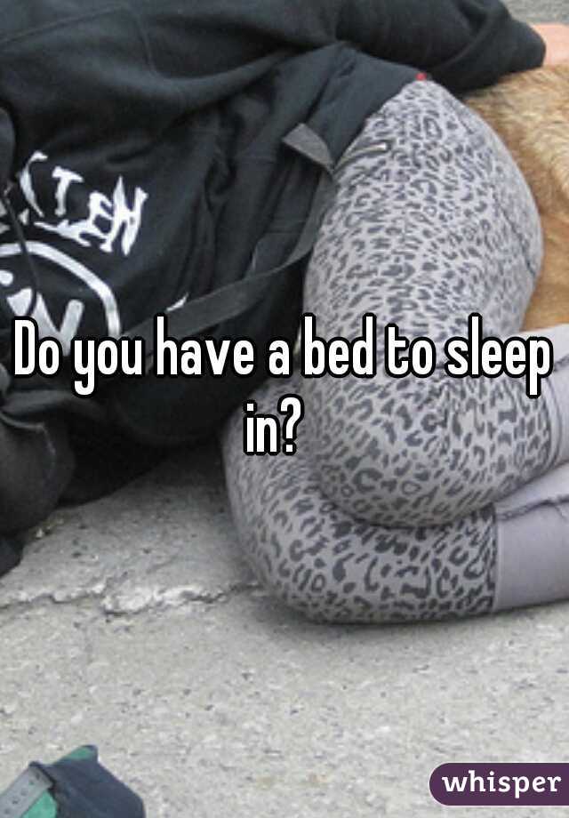 Do you have a bed to sleep in?
