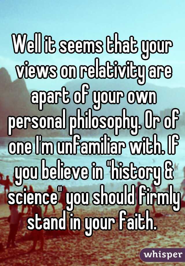 Well it seems that your views on relativity are apart of your own personal philosophy. Or of one I'm unfamiliar with. If you believe in "history & science" you should firmly stand in your faith. 