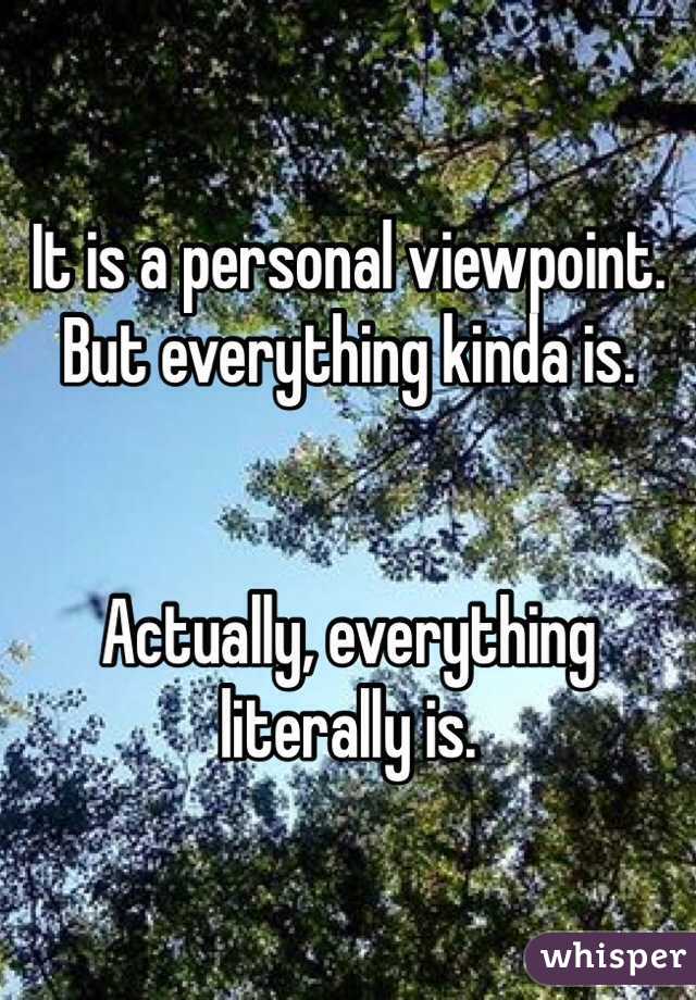 It is a personal viewpoint. But everything kinda is.


Actually, everything literally is.