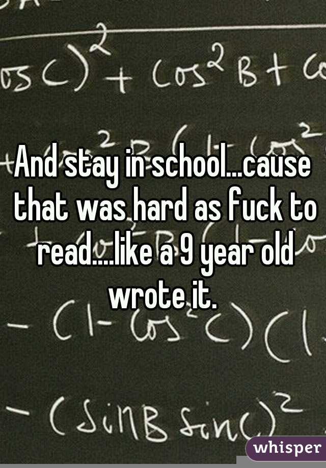And stay in school...cause that was hard as fuck to read....like a 9 year old wrote it. 