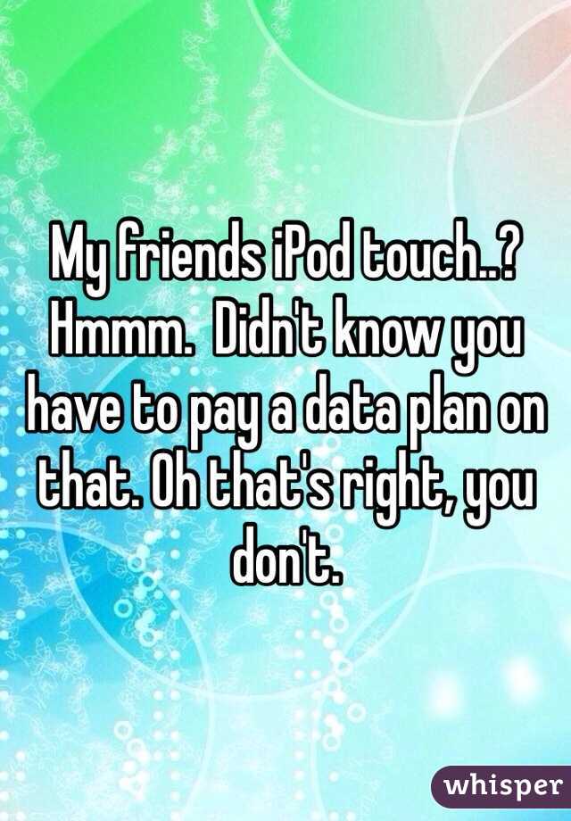 My friends iPod touch..? Hmmm.  Didn't know you have to pay a data plan on that. Oh that's right, you don't.  