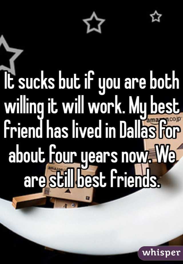 It sucks but if you are both willing it will work. My best friend has lived in Dallas for about four years now. We are still best friends. 