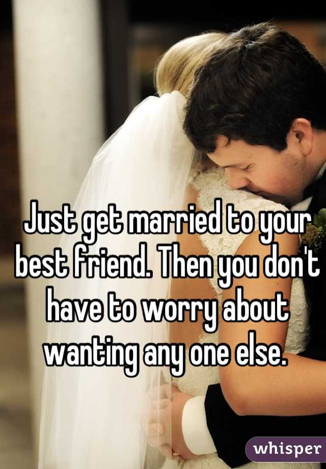 Just get married to your best friend. Then you don't have to worry about wanting any one else. 