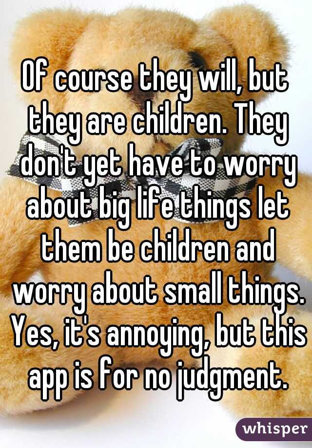 Of course they will, but they are children. They don't yet have to worry about big life things let them be children and worry about small things. Yes, it's annoying, but this app is for no judgment.