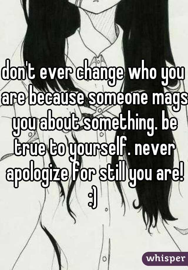 don't ever change who you are because someone mags you about something. be true to yourself. never apologize for still you are! :) 